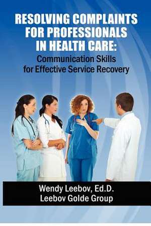 Resolving Complaints for Professionals in Health Care de Wendy Leebov Ed D.