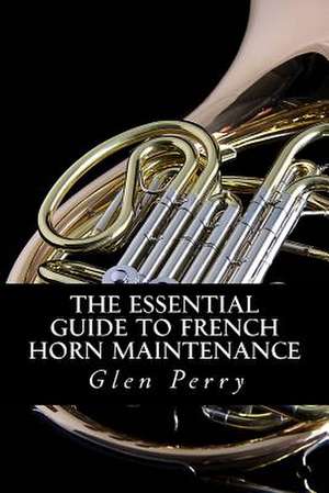 The Essential Guide to French Horn Maintenance de Glen Perry