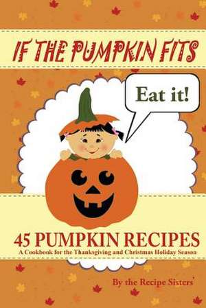 If the Pumpkin Fits, Eat It! 45 Pumpkin Recipes (a Cookbook for the Thanksgiving and Christmas Holiday Season) de The Recipe Sisters