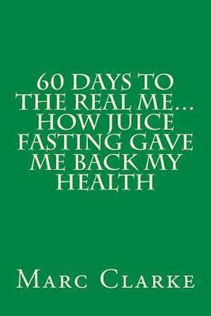 60 Days to the Real Me...How Juice Fasting Gave Me Back My Health de Marc Clarke