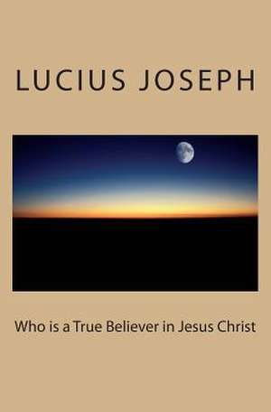 Who Is a True Believer in Jesus Christ de Lucius Joseph