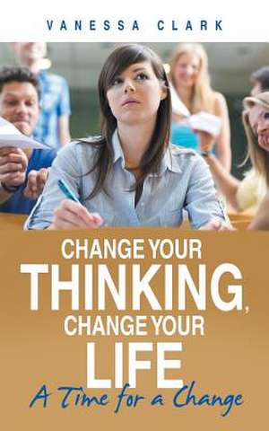 Change Your Thinking, Change Your Life de Vanessa Clark