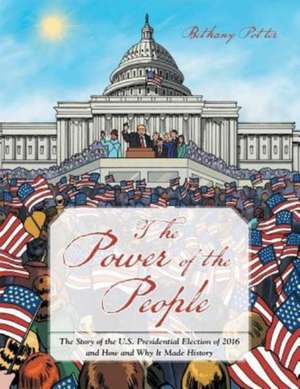 The Power of the People: The Story of the U.S. Presidential Election of 2016 and How and Why It Made History de Bethany Potter