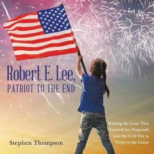 Robert E. Lee, Patriot to the End: Making the Case That General Lee Purposely Lost the Civil War to Preserve the Union de Stephen Thompson