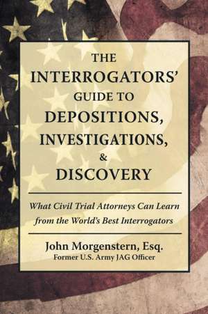 The Interrogators' Guide to Depositions, Investigations, & Discovery de John Morgenstern Esq.