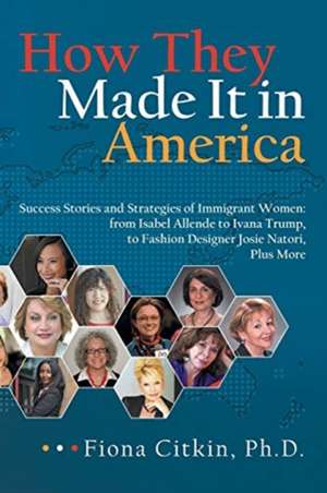 How They Made It in America: Success Stories and Strategies of Immigrant Women: from Isabel Allende to Ivana Trump, to Fashion Designer Josie Nator de Fiona Citkin Ph. D.