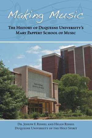 Making Music: The History of Duquesne University's Mary Pappert School of Music de Joseph F. Rishel