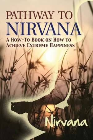 Pathway to Nirvana: A How-To Book on How to Achieve Extreme Happiness de Nirvana