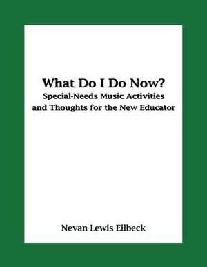 What Do I Do Now? Special-Needs Music Activities and Thoughts for the New Educator de Nevan Lewis Eilbeck