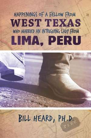 Happenings of a Fellow from West Texas Who Married an Intriguing Lady from Lima, Peru de Ph. D. Bill Heard