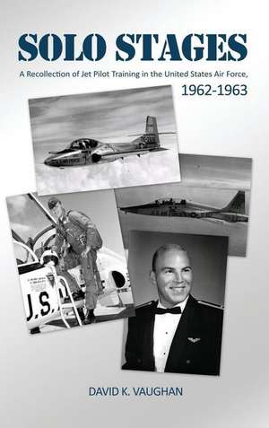 Solo Stages: A Recollection of Jet Pilot Training in the United States Air Force, 1962-1963 de David K. Vaughan