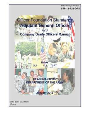 Soldier Training Publication Stp 12-42b-Ofs Officer Foundation Standards Adjutant General Officer 42b Company Grade Officers Manual January 2012 de United States Government Us Army