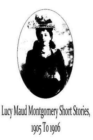 Lucy Maud Montgomery Short Stories, 1905 to 1906 de Lucy Maud Montgomery