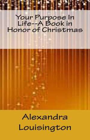 Your Purpose in Life--A Book in Honor of Christmas de Alexandra Louisington