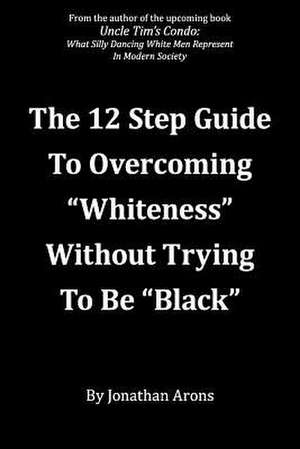 12 Step Guide to Overcoming Whiteness Without Trying to Be Black de Jonathan Arons