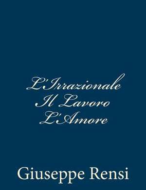 L'Irrazionale Il Lavoro L'Amore de Giuseppe Rensi