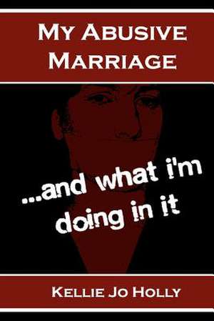 My Abusive Marriage...and What I'm Doing in It de Kellie Jo Holly