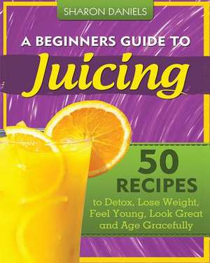 A Beginners Guide to Juicing de Sharon Daniels