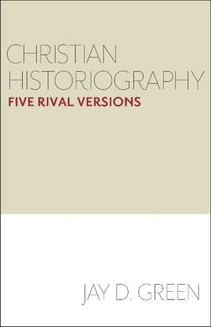 Christian Historiography: Five Rival Versions de Jay D. Green