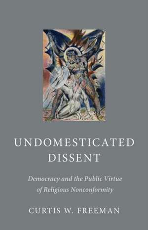 Undomesticated Dissent: Democracy and the Public Virtue of Religious Nonconformity de Curtis W. Freeman