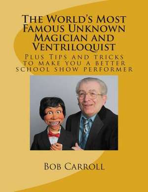 The World's Most Famous Unknown Magician and Ventriloquist de Bob Carroll