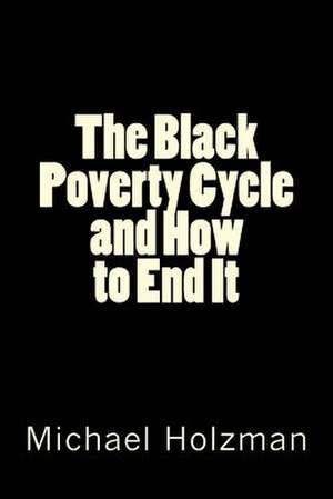 The Black Poverty Cycle and How to End It de Michael H. Holzman Ph. D.