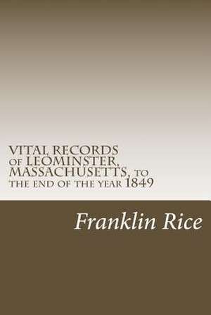 Vital Records of Leominster, Massachusetts, to the End of the Year 1849 de Franklin P. Rice