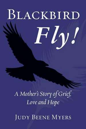 Blackbird Fly! a Mother's Story of Grief, Love and Hope de Judy Beene Myers