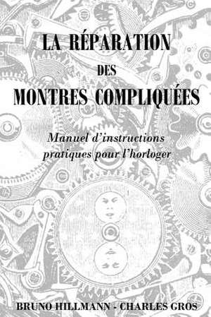 La Reparation Des Montres Compliquees - Manuel D'Instructions Pratiques Pour L'Horloger de Bruno Hillmann