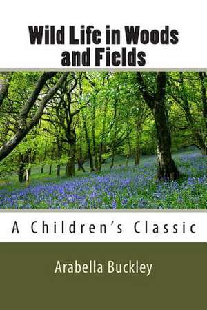 Wild Life in Woods and Fields de Arabella Burton Buckley