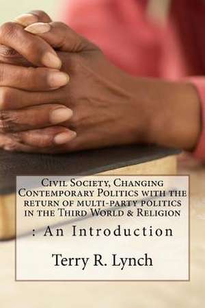 Civil Society, Changing Contemporary Politics with the Return of Multi-Party Politics in the Third World & Religion de Terry R. Lynch B. Sc