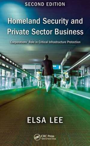 Homeland Security and Private Sector Business: Corporations' Role in Critical Infrastructure Protection, Second Edition de Elsa Lee