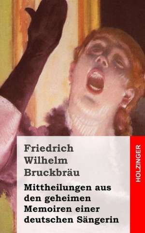 Mittheilungen Aus Den Geheimen Memoiren Einer Deutschen Sangerin: A Collection of Stories for Naughty Boys and Girls de Friedrich Wilhelm Bruckbrau