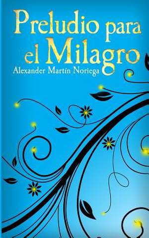 Preludio Para El Milagro de Alexander Javier Martin Noriega