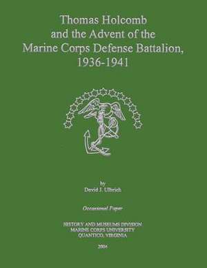 Thomas Holcomb and the Advent of the Marine Corps Defense Battalion, 1936 -1941 de David J. Ulbrich