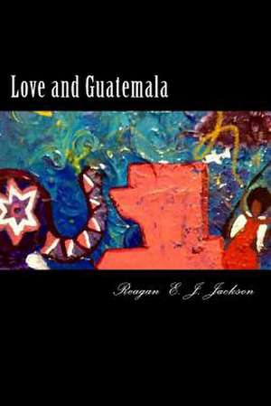 Love and Guatemala de Reagan E. J. Jackson