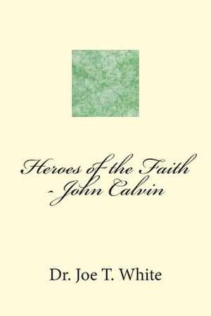 Heroes of the Faith - John Calvin de Joe T. White