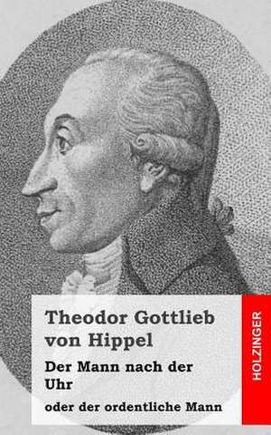 Der Mann Nach Der Uhr, Oder Der Ordentliche Mann de Theodor Gottlieb Von Hippel