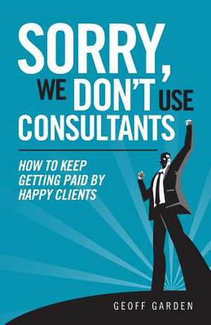 Sorry - We Don't Use Consultants de Geoff P. Garden