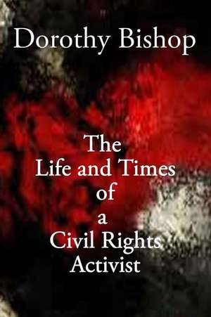 Dorothy Bishop, the Life and Times of a Civil Rights Activist de Earl Gillespie