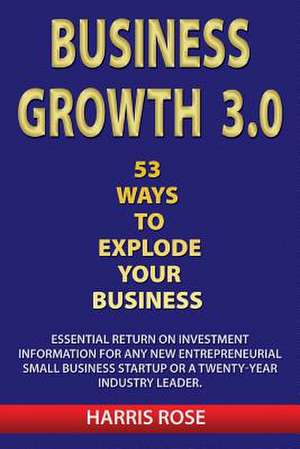 Business Growth 3.0 - 53 Ways to Explode Your Business- Essential Return on Investment for Any New Entreprueneurial Small Business Start-Up or 20- Yea de MR Harris Rose