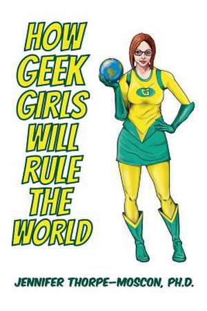 How Geek Girls Will Rule the World de Jennifer S. Thorpe-Moscon