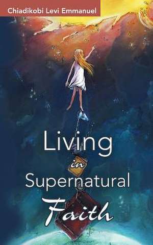 Living in Supernatural Faith de Chiadikobi Levi Emmanuel