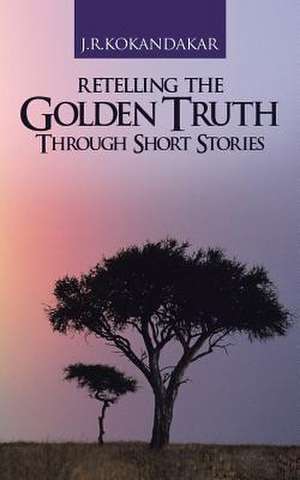 Retelling the Golden Truth Through Short Stories de J. R. Kokandakar