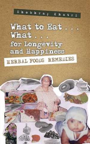 What to Eat . . . What . . . for Longevity and Happiness de Shobhraj Khatri