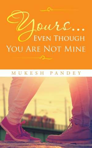 Yours... Even Though You Are Not Mine de Mukesh Pandey