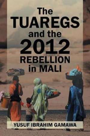 The Tuaregs and the 2012 Rebellion in Mali de Yusuf Ibrahim Gamawa