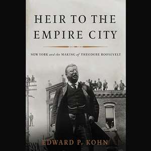 Heir to the Empire City: New York and the Making of Theodore Roosevelt de Edward P. Kohn