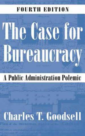 The Case for Bureaucracy: A Public Administration Polemic, 4th Edition de Charles T. Goodsell