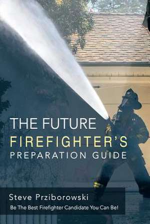 The Future Firefighter's Preparation Guide de Steve Prziborowski